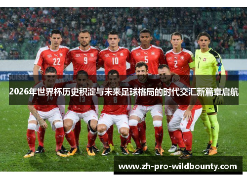 2026年世界杯历史积淀与未来足球格局的时代交汇新篇章启航 2026年世界杯历史积淀与未来足球格局的时代交汇新篇章启航