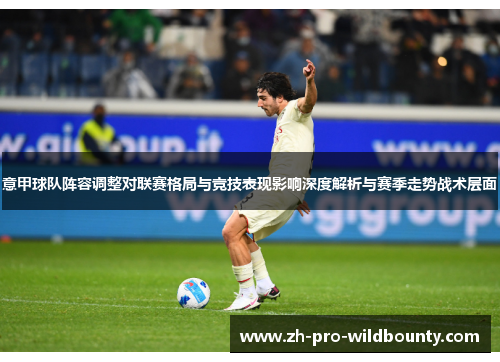 意甲球队阵容调整对联赛格局与竞技表现影响深度解析与赛季走势战术层面 意甲球队阵容调整对联赛格局与竞技表现影响深度解析与赛季走势战术层面