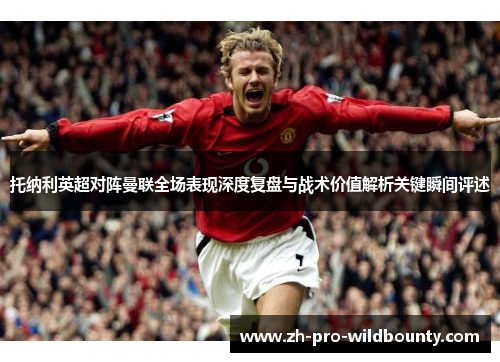 托纳利英超对阵曼联全场表现深度复盘与战术价值解析关键瞬间评述