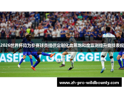 2026世界杯将为参赛球员提供定制化血氧饱和度监测提升竞技表现 2026世界杯将为参赛球员提供定制化血氧饱和度监测提升竞技表现