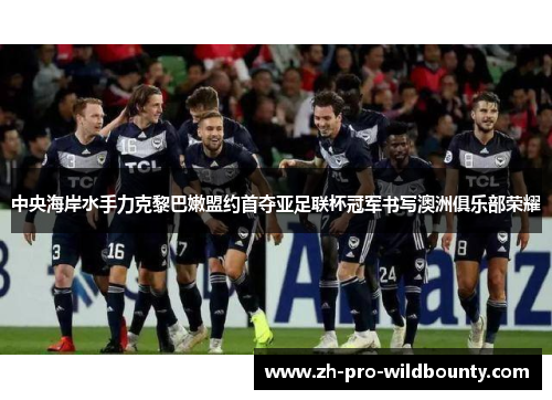 中央海岸水手力克黎巴嫩盟约首夺亚足联杯冠军书写澳洲俱乐部荣耀 中央海岸水手力克黎巴嫩盟约首夺亚足联杯冠军书写澳洲俱乐部荣耀