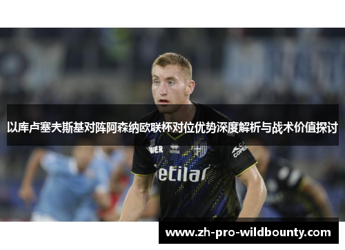 以库卢塞夫斯基对阵阿森纳欧联杯对位优势深度解析与战术价值探讨