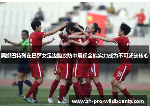 奥娜巴特列在巴萨女足边路攻防中展现全能实力成为不可或缺核心 奥娜巴特列在巴萨女足边路攻防中展现全能实力成为不可或缺核心