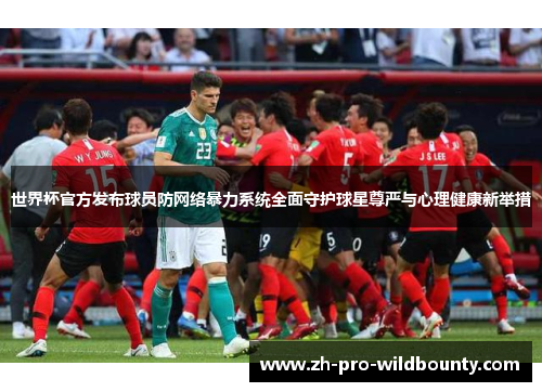 世界杯官方发布球员防网络暴力系统全面守护球星尊严与心理健康新举措 世界杯官方发布球员防网络暴力系统全面守护球星尊严与心理健康新举措