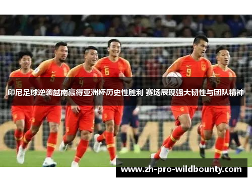 印尼足球逆袭越南赢得亚洲杯历史性胜利 赛场展现强大韧性与团队精神 印尼足球逆袭越南赢得亚洲杯历史性胜利 赛场展现强大韧性与团队精神