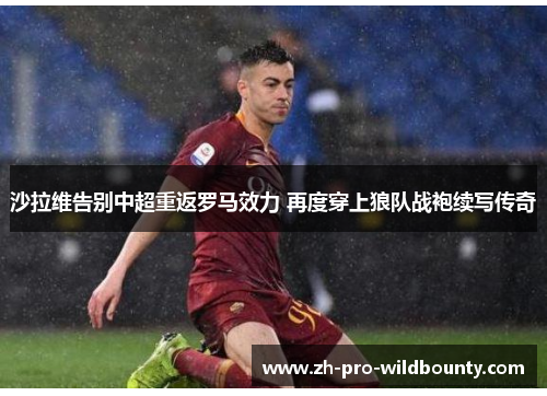 沙拉维告别中超重返罗马效力 再度穿上狼队战袍续写传奇