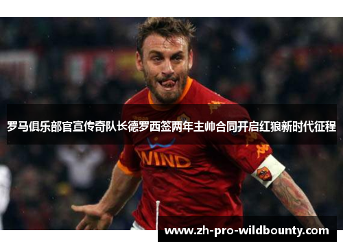 罗马俱乐部官宣传奇队长德罗西签两年主帅合同开启红狼新时代征程