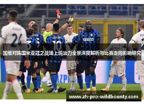 加维对阵国米亚冠之战场上统治力全景深度解析与比赛走向影响研究 加维对阵国米亚冠之战场上统治力全景深度解析与比赛走向影响研究