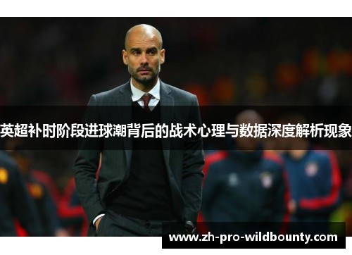 英超补时阶段进球潮背后的战术心理与数据深度解析现象