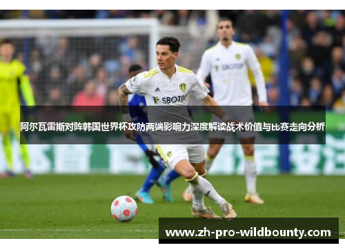 阿尔瓦雷斯对阵韩国世界杯攻防两端影响力深度解读战术价值与比赛走向分析 阿尔瓦雷斯对阵韩国世界杯攻防两端影响力深度解读战术价值与比赛走向分析