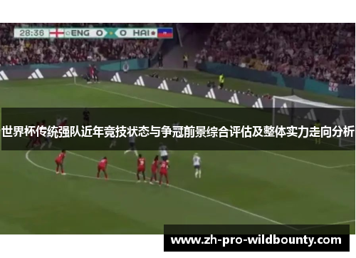 世界杯传统强队近年竞技状态与争冠前景综合评估及整体实力走向分析 世界杯传统强队近年竞技状态与争冠前景综合评估及整体实力走向分析