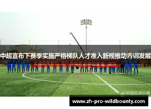 中超宣布下赛季实施严格梯队人才准入新规推动青训发展 中超宣布下赛季实施严格梯队人才准入新规推动青训发展