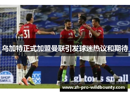 乌加特正式加盟曼联引发球迷热议和期待
