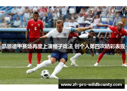 凯恩德甲赛场再度上演帽子戏法 创个人第四次精彩表现 凯恩德甲赛场再度上演帽子戏法 创个人第四次精彩表现