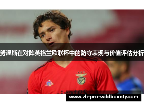 努涅斯在对阵英格兰欧联杯中的防守表现与价值评估分析 努涅斯在对阵英格兰欧联杯中的防守表现与价值评估分析