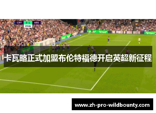 卡瓦略正式加盟布伦特福德开启英超新征程 卡瓦略正式加盟布伦特福德开启英超新征程