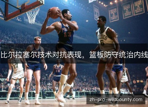 比尔拉塞尔技术对抗表现,篮板防守统治内线 比尔拉塞尔技术对抗表现,篮板防守统治内线