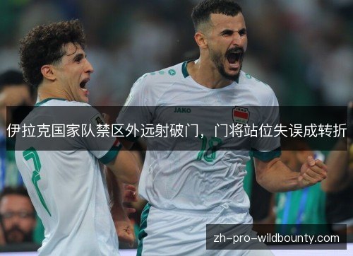 伊拉克国家队禁区外远射破门,门将站位失误成转折 伊拉克国家队禁区外远射破门,门将站位失误成转折