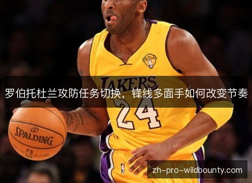 罗伯托杜兰攻防任务切换,锋线多面手如何改变节奏 罗伯托杜兰攻防任务切换,锋线多面手如何改变节奏