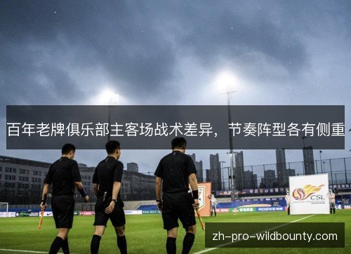 百年老牌俱乐部主客场战术差异,节奏阵型各有侧重 百年老牌俱乐部主客场战术差异,节奏阵型各有侧重