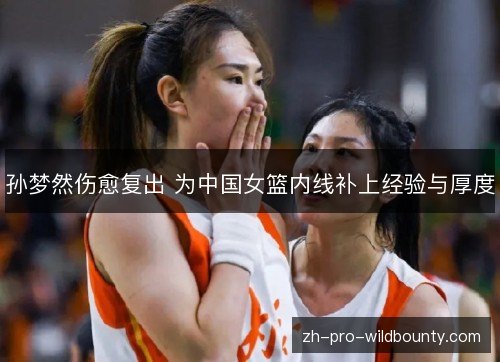 孙梦然伤愈复出 为中国女篮内线补上经验与厚度