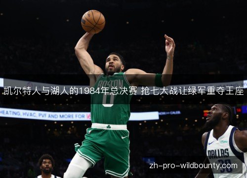 凯尔特人与湖人的1984年总决赛 抢七大战让绿军重夺王座 凯尔特人与湖人的1984年总决赛 抢七大战让绿军重夺王座